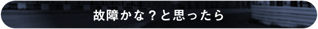 故障かな？と思ったら