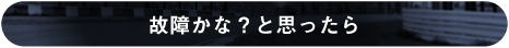 故障かな？と思ったら