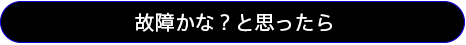 故障かな？と思ったら