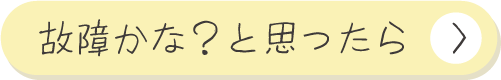 故障かな？と思ったら