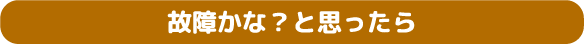 故障かな？と思ったら