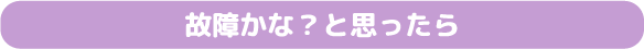 故障かな？と思ったら